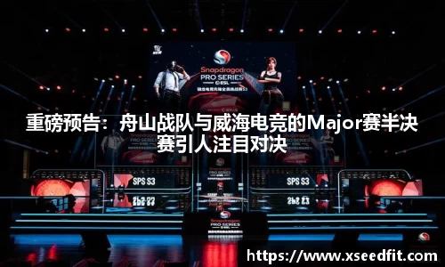 重磅预告：舟山战队与威海电竞的Major赛半决赛引人注目对决